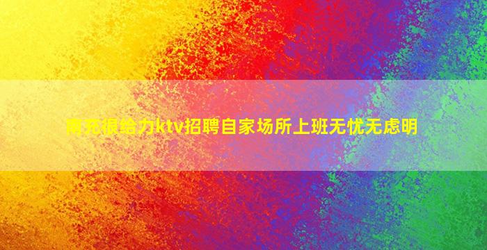 南充很给力ktv招聘自家场所上班无忧无虑明