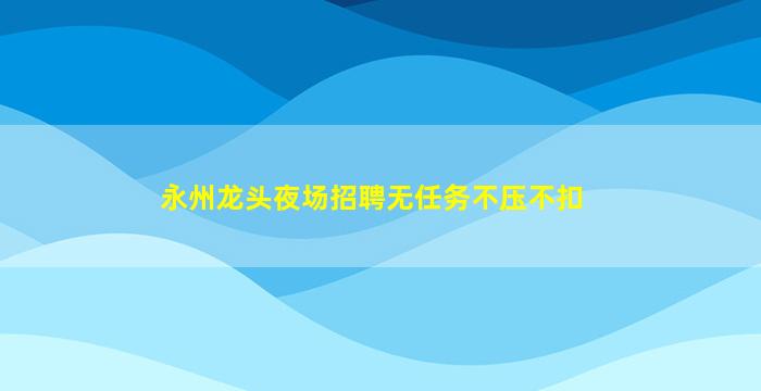 永州龙头夜场招聘无任务不压不扣