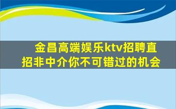 金昌高端娱乐ktv招聘直招非中介你不可错过的机会